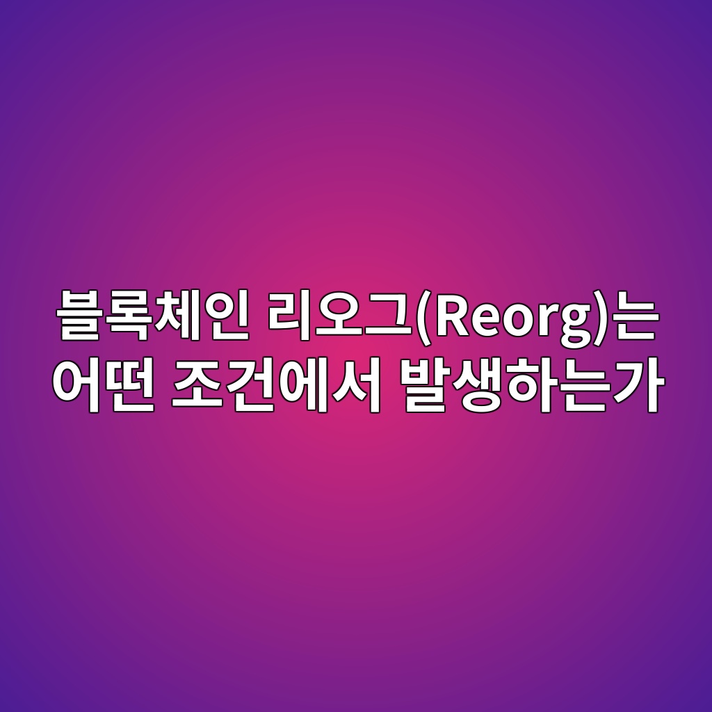 블록체인 리오그(Reorg)는 어떤 조건에서 발생하는가